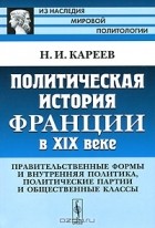 Н. И. Кареев - Политическая история Франции в XIX веке. Правительственные формы и внутренняя политика, политические партии и общественные классы