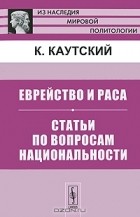 Карл Иоганн Каутский - Еврейство и раса. Статьи по вопросам национальности
