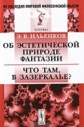 Э. В. Ильенков - Об эстетической природе фантазии. Что там, в Зазеркалье?