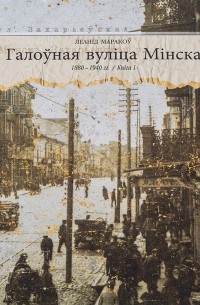 Леанід Маракоў - Галоўная вуліца Мінска (1880-1940 гг.). Кніга 1
