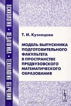 Т. И. Кузнецова - Модель выпускника подготовительного факультета в пространстве предвузовского математического образования