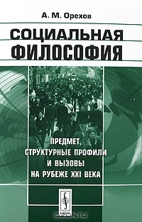 А. М. Орехов - Социальная философия. Предмет, структурные профили и вызовы на рубеже XXI века