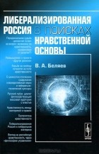 Вадим Беляев - Либерализированная Россия в поисках нравственной основы