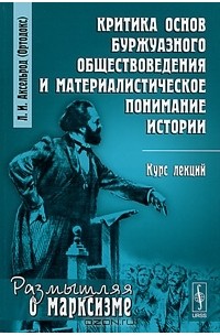 Любовь Аксельрод - Критика основ буржуазного обществоведения и материалистическое понимание истории