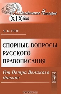 Я. К. Грот - Спорные вопросы русского правописания от Петра Великого доныне