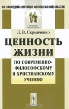 Д. В. Скрынченко - Ценность жизни по современно-философскому и христианскому учению