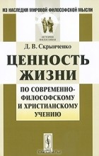 Д. В. Скрынченко - Ценность жизни по современно-философскому и христианскому учению