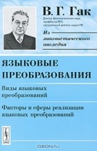 В. Г. Гак - Языковые преобразования. Виды языковых преобразований. Факторы и сферы реализации языковых преобразований