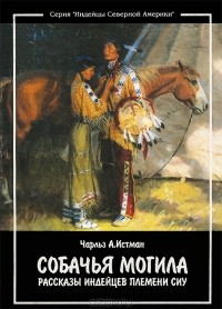 Чарльз Александр Истмен - Собачья могила. Рассказы индейцев племени Сиу