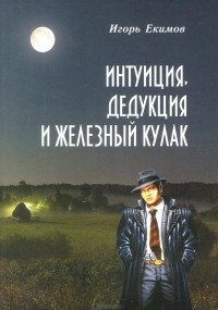 Игорь Екимов - Интуиция, дедукция и железный кулак