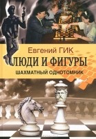 Евгений Гик - Люди и фигуры. Шахматный однотомник