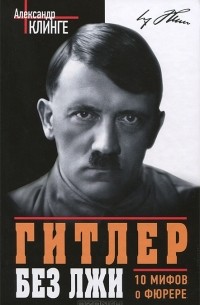 Александр Клинге - Гитлер без лжи. 10 мифов о фюрере