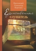 Протоиерей Александр Коротаев - Единственный слушатель (сборник)