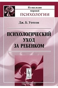 Дж. Б. Уотсон - Психологический уход за ребенком