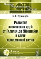 Б. Г. Кузнецов - Развитие физических идей от Галилея до Эйнштейна в свете современной науки