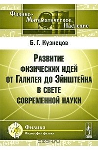 Б. Г. Кузнецов - Развитие физических идей от Галилея до Эйнштейна в свете современной науки