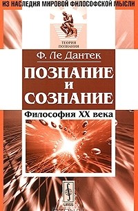 Феликс Ле-Дантек - Познание и сознание. Философия ХХ века