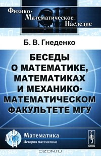 Борис Гнеденко - Беседы о математике, математиках и механико-математическом факультете МГУ
