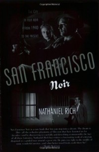 Nathaniel Rich - San Francisco Noir: The City in Film Noir from 1940 to the Present 
