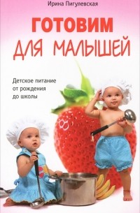 Ирина Пигулевская - Готовим для малышей. Детское питание от рождения до школы