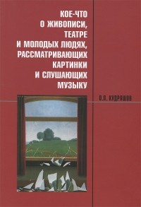 Олег Кудряшов - Кое-что о живописи, театре и молодых людях, рассматривающих картинки и слушающих музыку