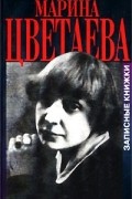 Марина Цветаева - Марина Цветаева. Записные книжки и дневниковая проза