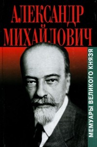 Великий князь Александр Михайлович - Александр Михайлович. Мемуары великого князя (сборник)