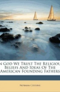 Норман Казинс - In God We Trust: The Religious Beliefs And Ideas Of The American Founding Fathers