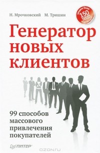  - Генератор новых клиентов. 99 способов массового привлечения покупателей