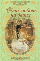 Елена Арсеньева - Одна любовь на двоих