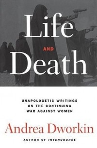 Andrea Dworkin - Life and Death: Unapologetic Writings on the Continuing War Against Women