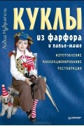 Куклы из фарфора и папье-маше. Изготовление, коллекционирование, реставрация