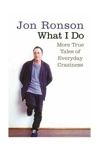 Jon Ronson - What I Do: More True Tales of Everyday Craziness