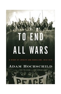 Адам Хохшильд - To End All Wars: A Story of Loyalty and Rebellion, 1914-1918