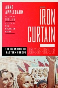 Anne Applebaum - Iron Curtain: The Crushing of Eastern Europe, 1945-1956