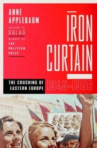 Anne Applebaum - Iron Curtain: The Crushing of Eastern Europe, 1945-1956