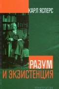 Карл Ясперс - Разум и экзистенция