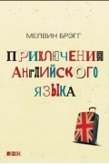 Мелвин Брэгг - Приключения английского языка