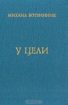 Михаил Ботвинник - У цели: Воспоминания, партии