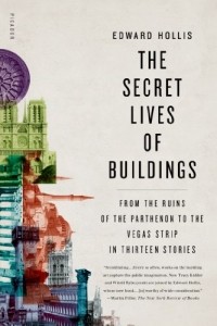 Эдвард Холлис - The Secret Lives of Buildings: From the Ruins of the Parthenon to the Vegas Strip in Thirteen Stories 