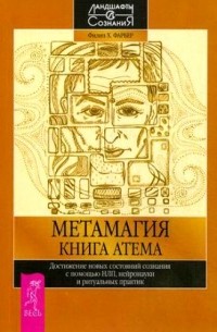 Филип Х. Фарбер - Метамагия. Книга Атема. Достижение новых состояний сознания с помощью НЛП, нейронауки и ритуальных практик