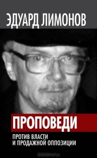 Эдуард Лимонов - Проповеди. Против власти и продажной оппозиции