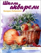 Валерио Либралато, Татьяна Лаптева  - Школа акварели Валерио Либралато. Рисуем натюрморты