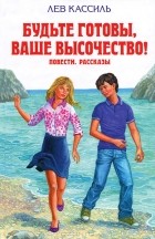 Лев Кассиль - Будьте готовы, Ваше высочество!. Повести. Рассказы