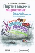 Джей Конрад Левинсон - Партизанский маркетинг. Простые способы получения больших прибылей при малых затратах