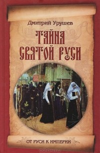 Дмитрий Урушев - Тайна Святой Руси. История старообрядчества в событиях и лицах