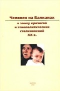 Человек на Балканах в эпоху кризисов и этнополитических столкновений XX в.