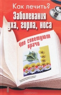 Вера Иванова - Заболевания уха, горла, носа. Что советуют врачи