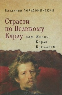 Владимир Порудоминский - Страсти по Великому Карлу, или Жизнь Карла Брюллова