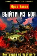 Юрий Валин - Выйти из боя. Контрудар из будущего